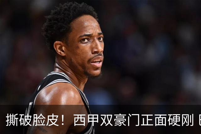 撕破脸皮！西甲双豪门正面硬刚 巴萨启动法律追责死磕弗洛伦蒂诺诽谤言论