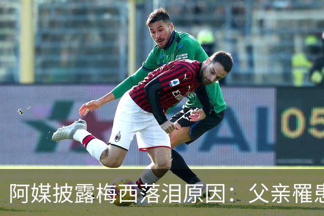阿媒披露梅西落泪原因：父亲罹患结肠癌 近期病情恶化