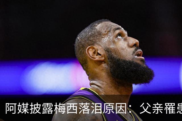 阿媒披露梅西落泪原因：父亲罹患结肠癌 近期病情恶化